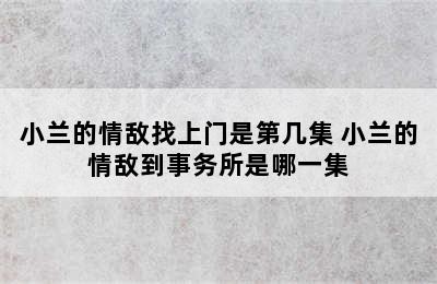 小兰的情敌找上门是第几集 小兰的情敌到事务所是哪一集